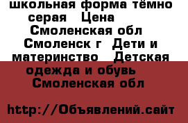 школьная форма тёмно серая › Цена ­ 800 - Смоленская обл., Смоленск г. Дети и материнство » Детская одежда и обувь   . Смоленская обл.